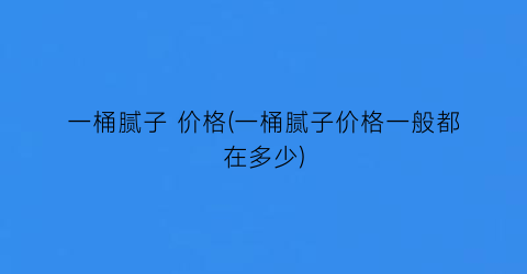 一桶腻子 价格(一桶腻子价格一般都在多少)